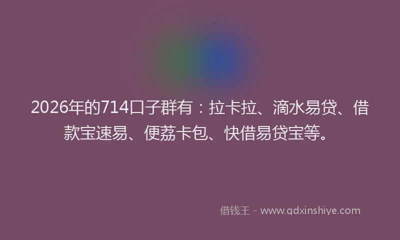 2026年的714口子群有:拉卡拉、滴水易贷、借款宝速易、便荔卡包、快借易贷宝等。