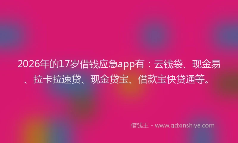 2026年的17岁借钱应急app有：云钱袋、现金易、拉卡拉速贷、现金贷宝、借款宝快贷通等。