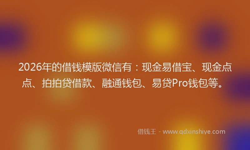 2026年的借钱模版微信有：现金易借宝、现金点点、拍拍贷借款、融通钱包、易贷Pro钱包等。
