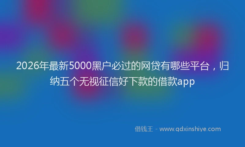 2026年最新5000黑户必过的网贷有哪些平台，归纳五个无视征信好下款的借款app