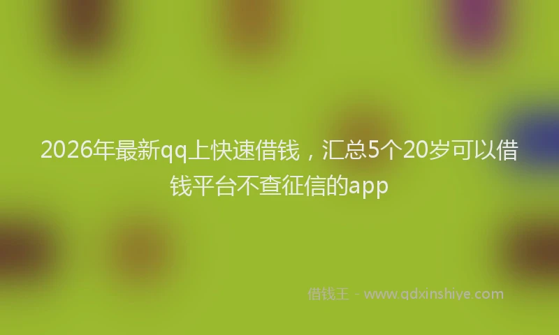2026年最新qq上快速借钱,汇总5个20岁可以借钱平台不查征信的app