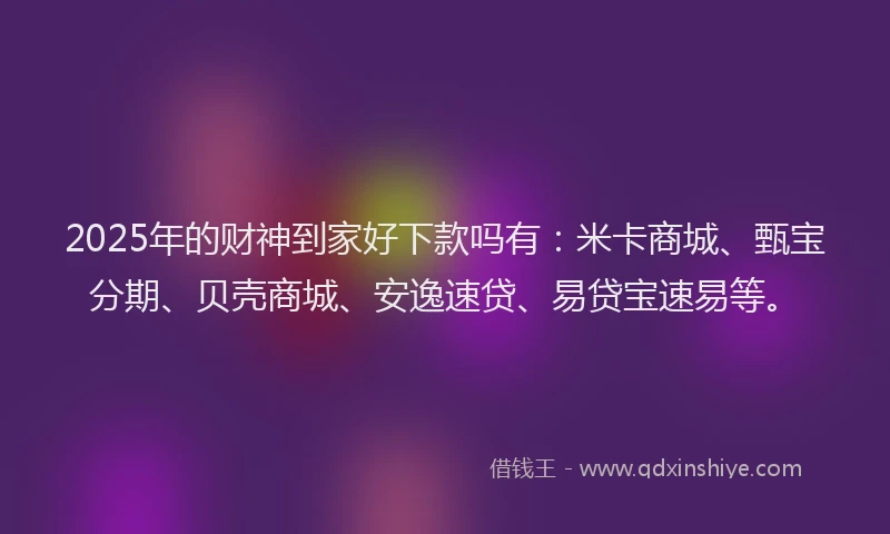 2025年的财神到家好下款吗有：米卡商城、甄宝分期、贝壳商城、安逸速贷、易贷宝速易等。