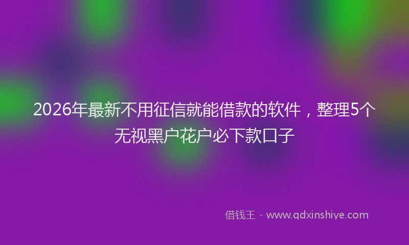 2026年最新不用征信就能借款的软件,整理5个无视黑户花户必下款口子
