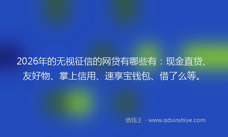 2026年的无视征信的网贷有哪些有：现金直贷、友好物、掌上信用、速享宝钱包、借了么等。