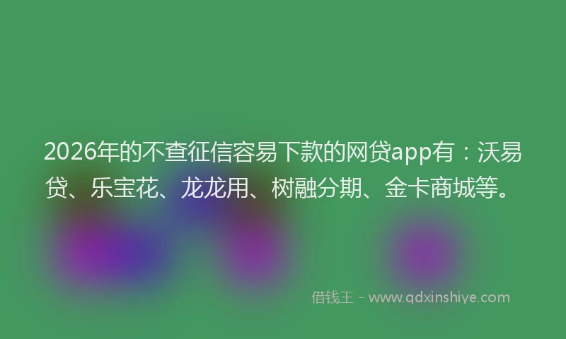 2026年的不查征信容易下款的网贷app有:沃易贷、乐宝花、龙龙用、树融分期、金卡商城等。