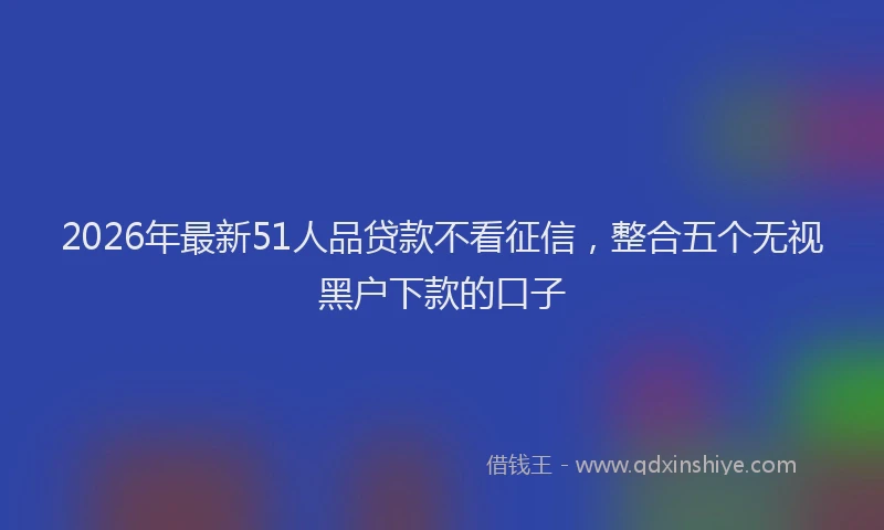 2026年最新51人品贷款不看征信，整合五个无视黑户下款的口子