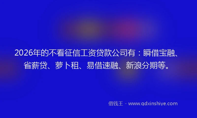 2026年的不看征信工资贷款公司有：瞬借宝融、省薪贷、萝卜租、易借速融、新浪分期等。