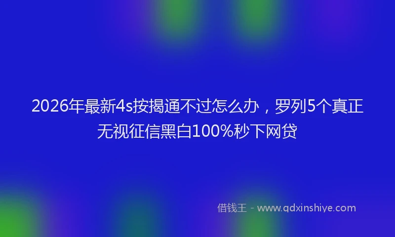 2026年最新4s按揭通不过怎么办，罗列5个真正无视征信黑白100%秒下网贷
