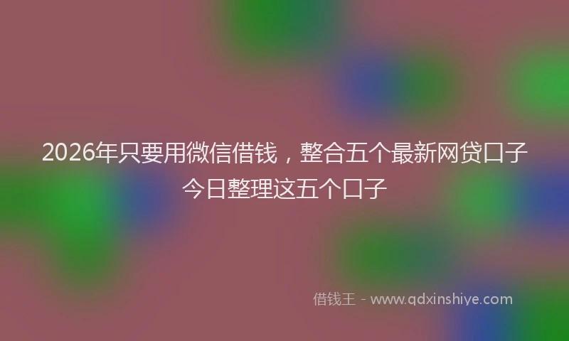 2026年只要用微信借钱，整合五个最新网贷口子今日整理这五个口子
