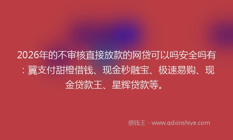 2026年的不审核直接放款的网贷可以吗安全吗有：翼支付甜橙借钱、现金秒融宝、极速易购、现金贷款王、星辉贷款等。