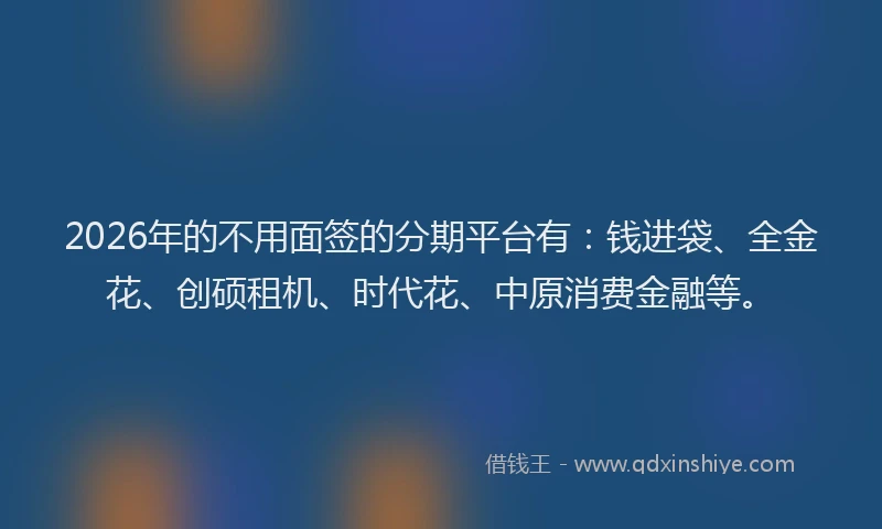 2026年的不用面签的分期平台有：钱进袋、全金花、创硕租机、时代花、中原消费金融等。