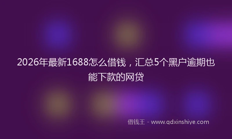 2026年最新1688怎么借钱，汇总5个黑户逾期也能下款的网贷
