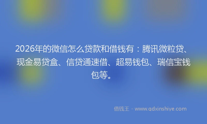 2026年的微信怎么贷款和借钱有：腾讯微粒贷、现金易贷盒、信贷通速借、超易钱包、瑞信宝钱包等。