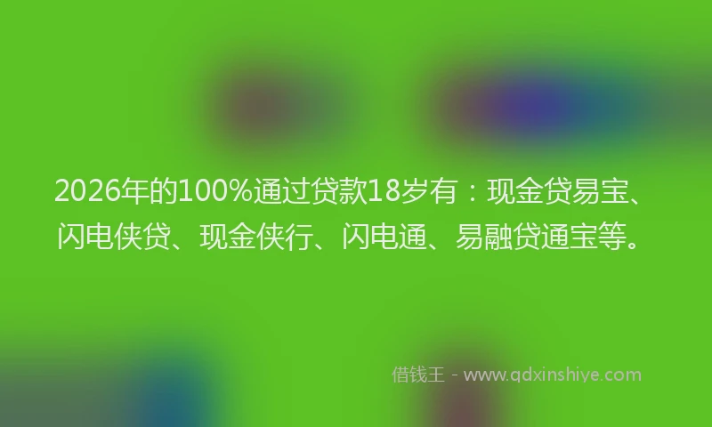2026年的100%通过贷款18岁有:现金贷易宝、闪电侠贷、现金侠行、闪电通、易融贷通宝等。