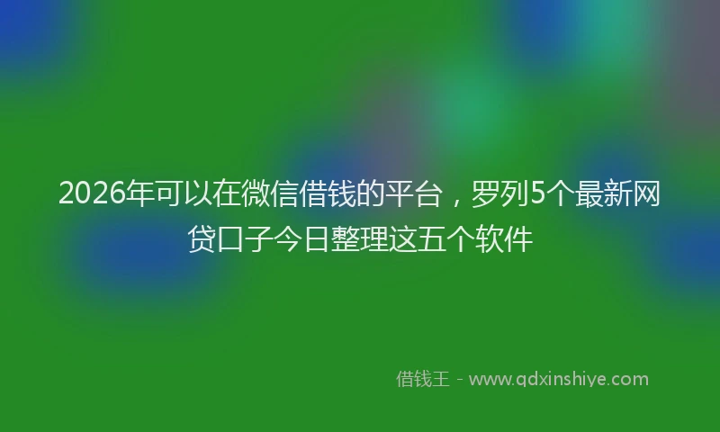 2026年可以在微信借钱的平台，罗列5个最新网贷口子今日整理这五个软件