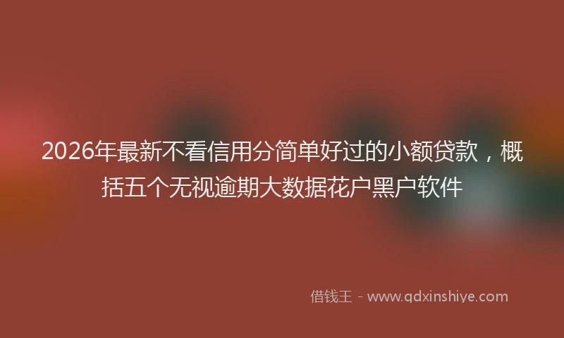 2026年最新不看信用分简单好过的小额贷款,概括五个无视逾期大数据花户黑户软件