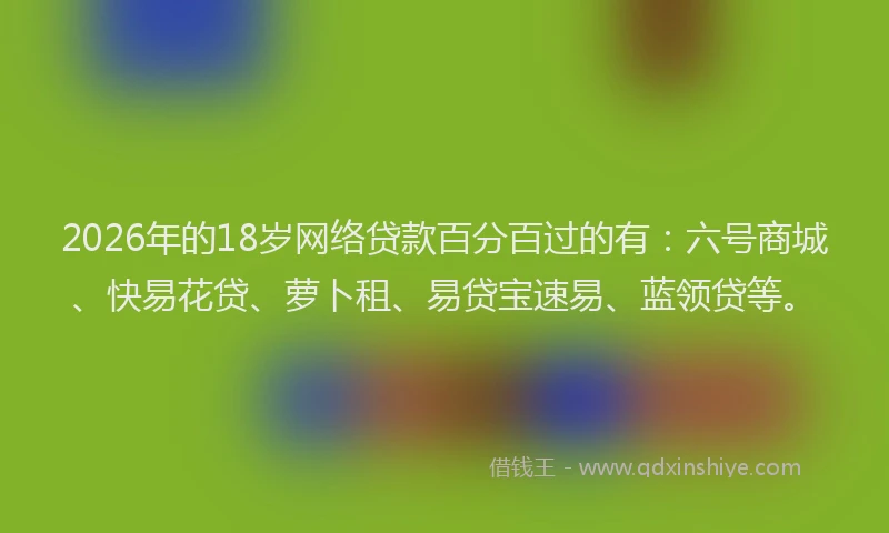 2026年的18岁网络贷款百分百过的有:六号商城、快易花贷、萝卜租、易贷宝速易、蓝领贷等。