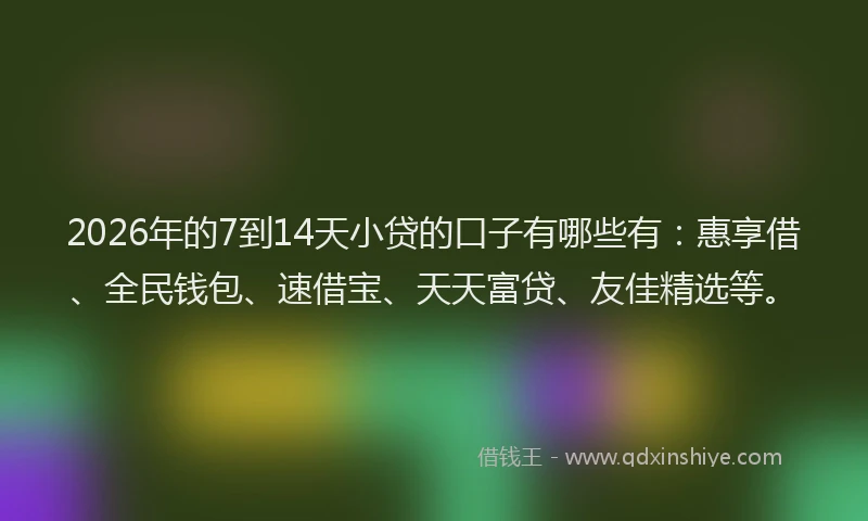 2026年的7到14天小贷的口子有哪些有:惠享借、全民钱包、速借宝、天天富贷、友佳精选等。