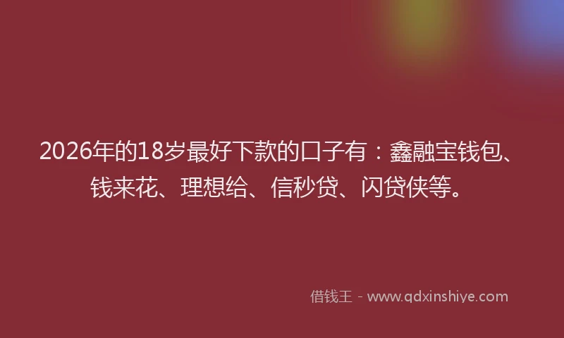 2026年的18岁最好下款的口子有：鑫融宝钱包、钱来花、理想给、信秒贷、闪贷侠等。