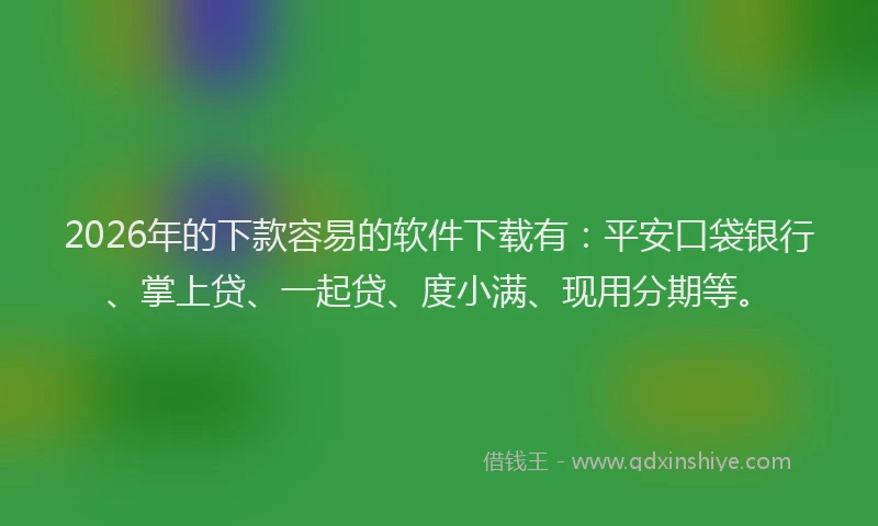 2026年的下款容易的软件下载有：平安口袋银行、掌上贷、一起贷、度小满、现用分期等。