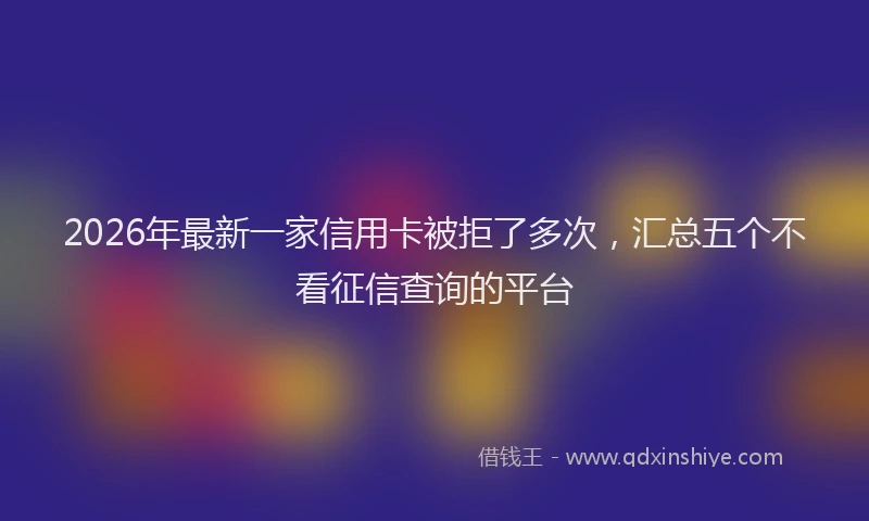 2026年最新一家信用卡被拒了多次,汇总五个不看征信查询的平台