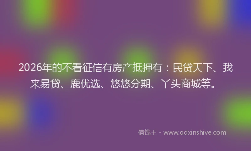 2026年的不看征信有房产抵押有:民贷天下、我来易贷、鹿优选、悠悠分期、丫头商城等。