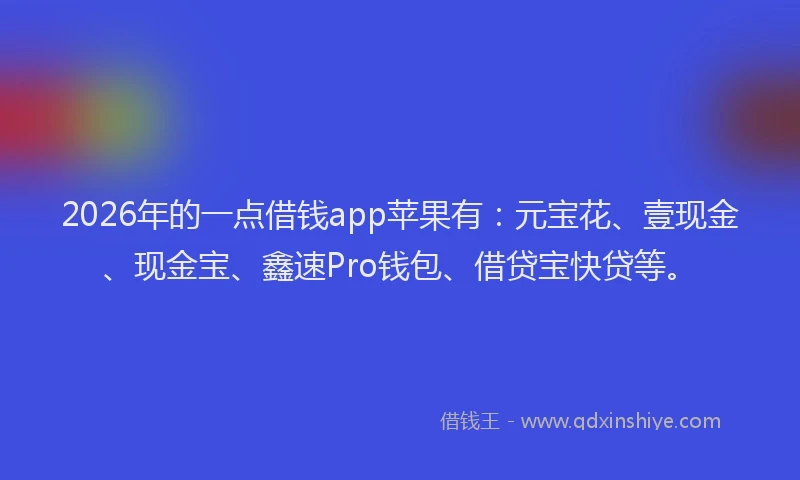 2026年的一点借钱app苹果有:元宝花、壹现金、现金宝、鑫速Pro钱包、借贷宝快贷等。