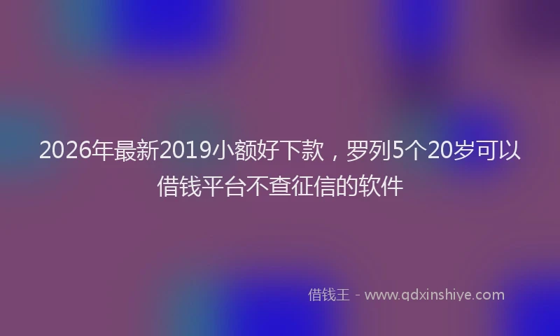 2026年最新2019小额好下款，罗列5个20岁可以借钱平台不查征信的软件