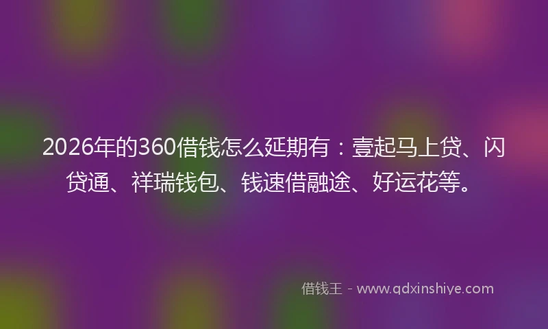 2026年的360借钱怎么延期有:壹起马上贷、闪贷通、祥瑞钱包、钱速借融途、好运花等。