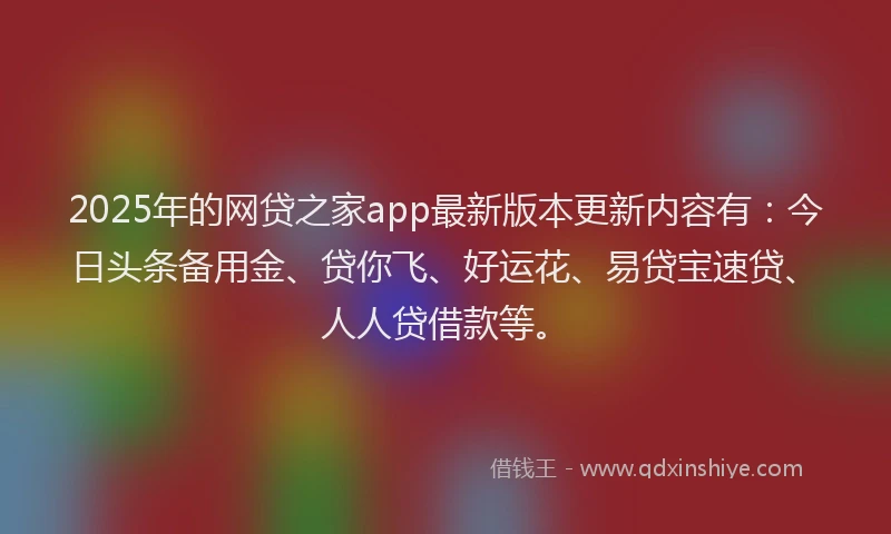 2025年的网贷之家app最新版本更新内容有：今日头条备用金、贷你飞、好运花、易贷宝速贷、人人贷借款等。