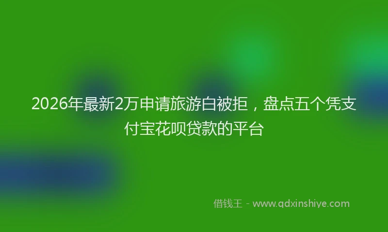 2026年最新2万申请旅游白被拒，盘点五个凭支付宝花呗贷款的平台