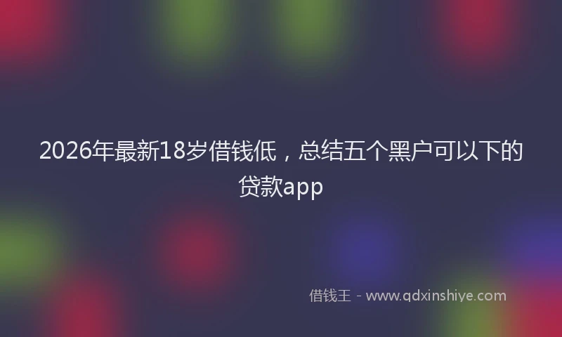 2026年最新18岁借钱低，总结五个黑户可以下的贷款app