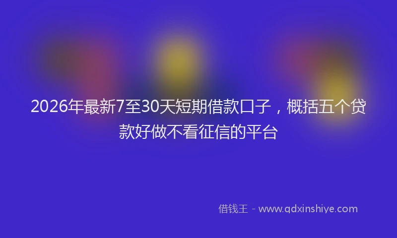 2026年最新7至30天短期借款口子,概括五个贷款好做不看征信的平台