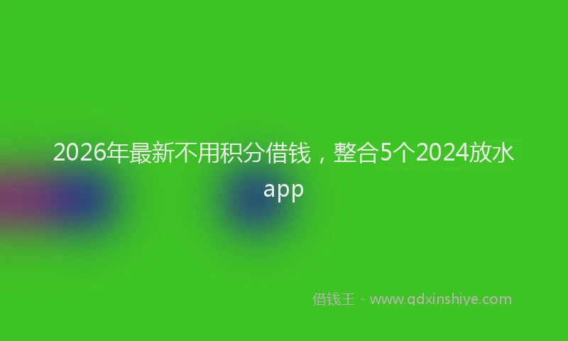 2026年最新不用积分借钱，整合5个2024放水app