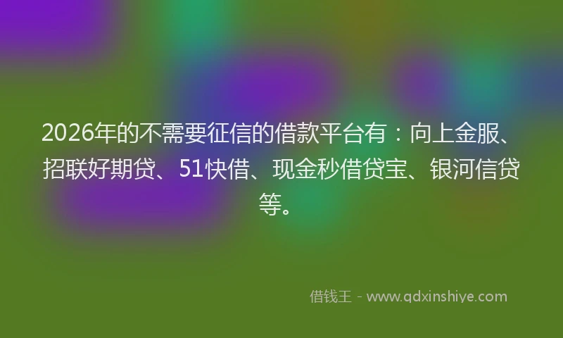 2026年的不需要征信的借款平台有:向上金服、招联好期贷、51快借、现金秒借贷宝、银河信贷等。