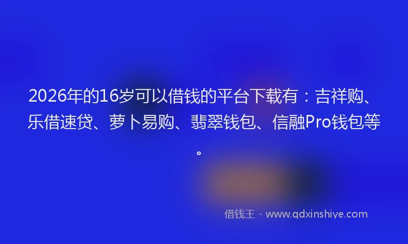 2026年的16岁可以借钱的平台下载有:吉祥购、乐借速贷、萝卜易购、翡翠钱包、信融Pro钱包等。