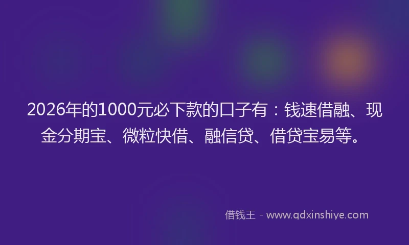 2026年的1000元必下款的口子有：钱速借融、现金分期宝、微粒快借、融信贷、借贷宝易等。
