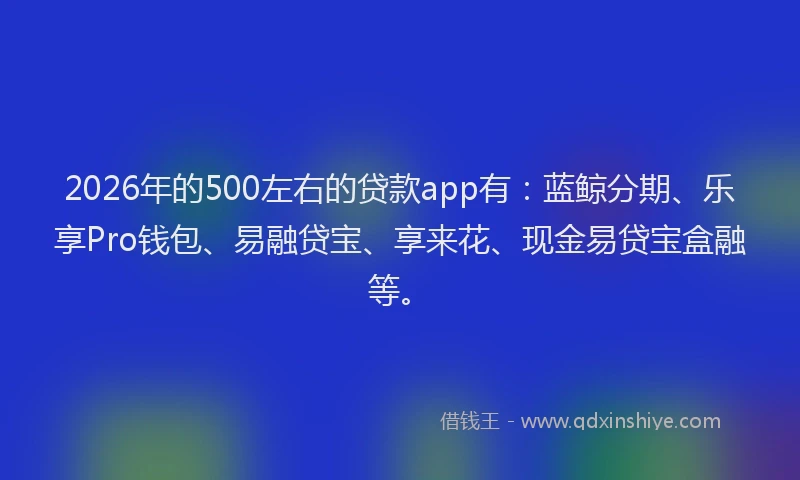 2026年的500左右的贷款app有:蓝鲸分期、乐享Pro钱包、易融贷宝、享来花、现金易贷宝盒融等。