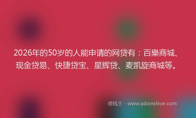 2026年的50岁的人能申请的网贷有:百樂商城、现金贷易、快捷贷宝、星辉贷、麦凯旋商城等。