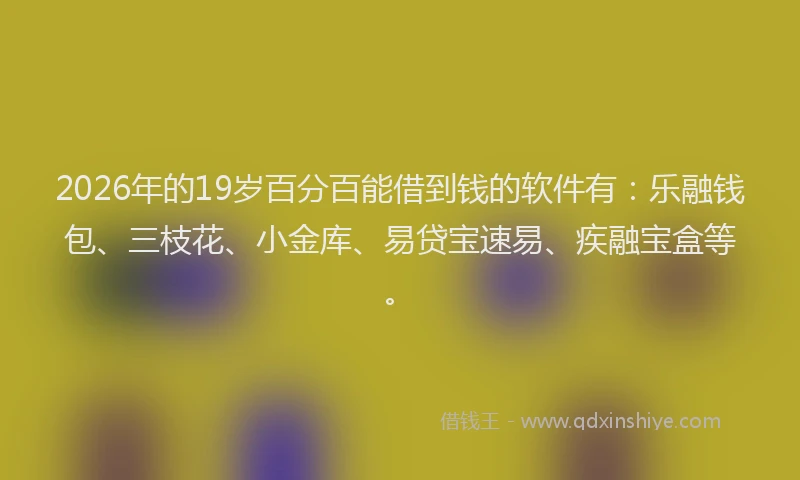 2026年的19岁百分百能借到钱的软件有:乐融钱包、三枝花、小金库、易贷宝速易、疾融宝盒等。