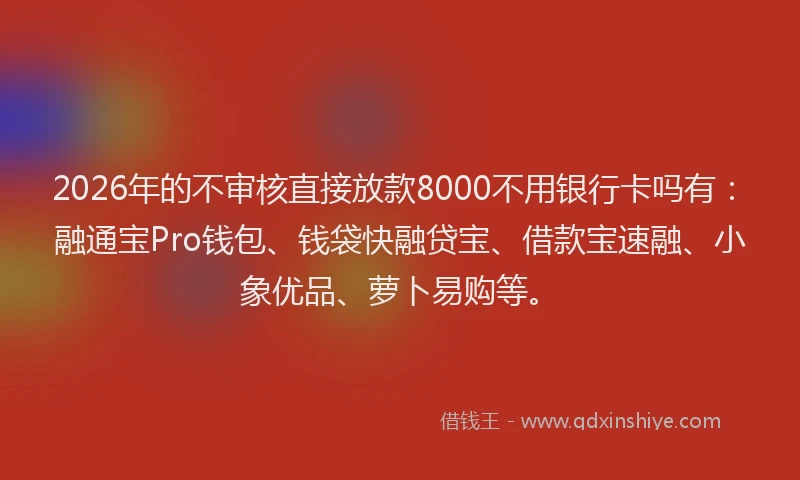 2026年的不审核直接放款8000不用银行卡吗有:融通宝Pro钱包、钱袋快融贷宝、借款宝速融、小象优品、萝卜易购等。