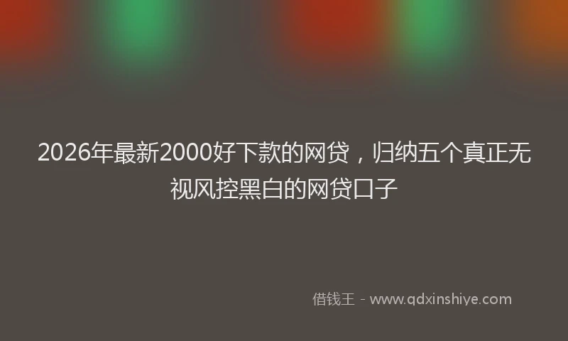 2026年最新2000好下款的网贷,归纳五个真正无视风控黑白的网贷口子