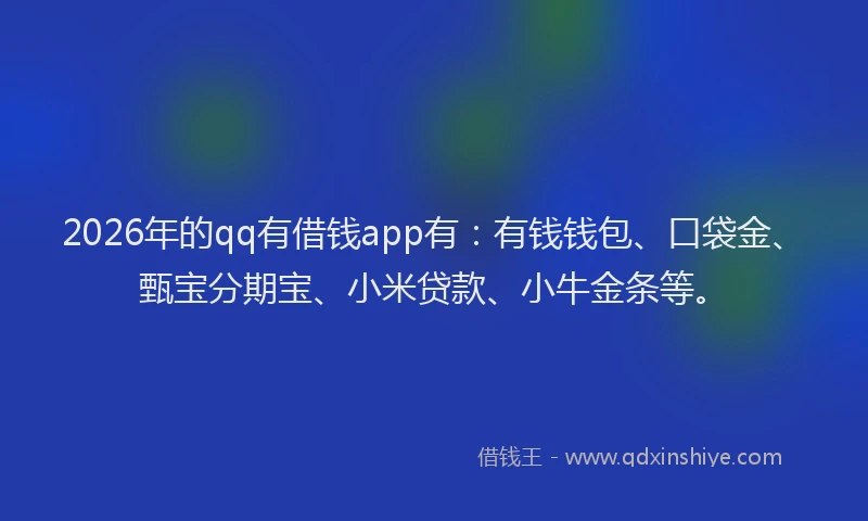 2026年的qq有借钱app有:有钱钱包、口袋金、甄宝分期宝、小米贷款、小牛金条等。