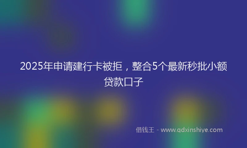 2025年申请建行卡被拒,整合5个最新秒批小额贷款口子