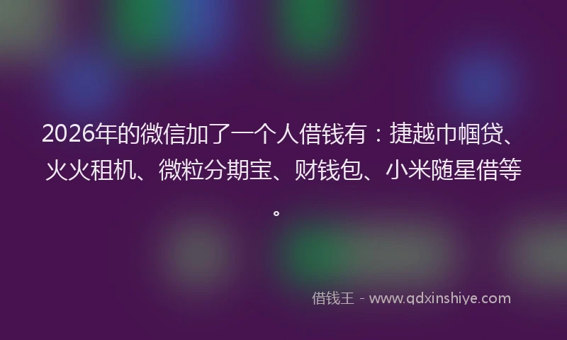 2026年的微信加了一个人借钱有:捷越巾帼贷、火火租机、微粒分期宝、财钱包、小米随星借等。