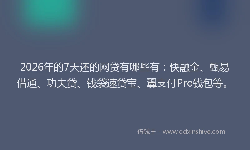 2026年的7天还的网贷有哪些有：快融金、甄易借通、功夫贷、钱袋速贷宝、翼支付Pro钱包等。