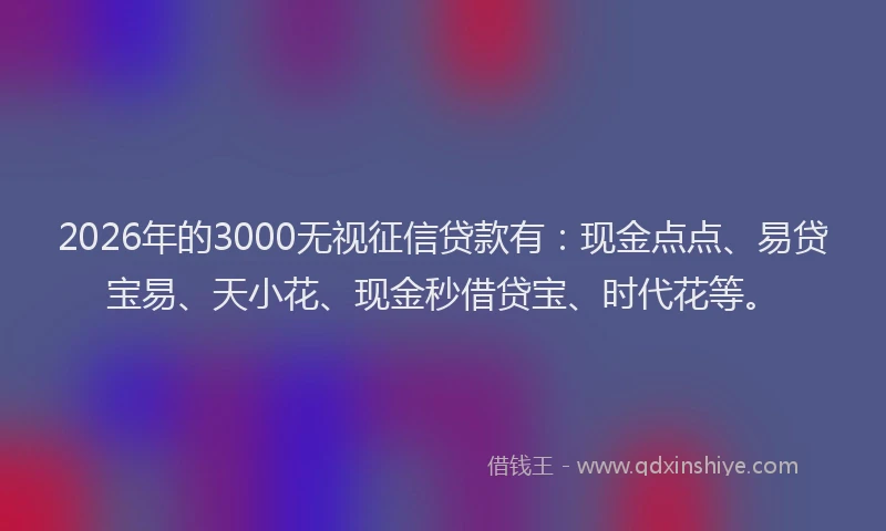 2026年的3000无视征信贷款有：现金点点、易贷宝易、天小花、现金秒借贷宝、时代花等。