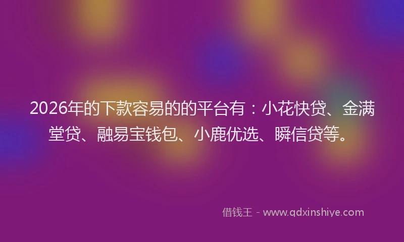 2026年的下款容易的的平台有：小花快贷、金满堂贷、融易宝钱包、小鹿优选、瞬信贷等。