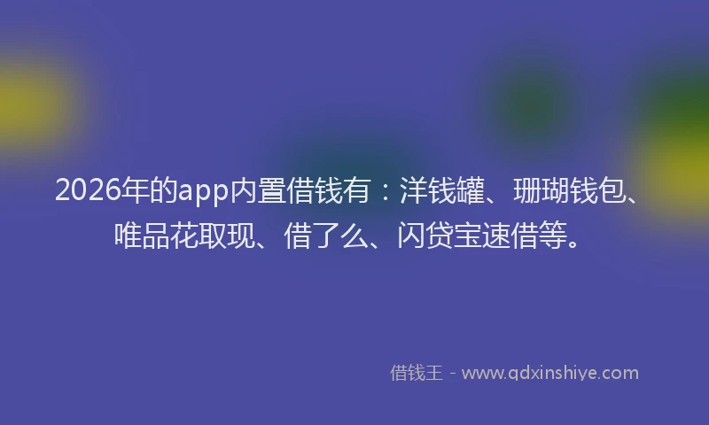 2026年的app内置借钱有：洋钱罐、珊瑚钱包、唯品花取现、借了么、闪贷宝速借等。