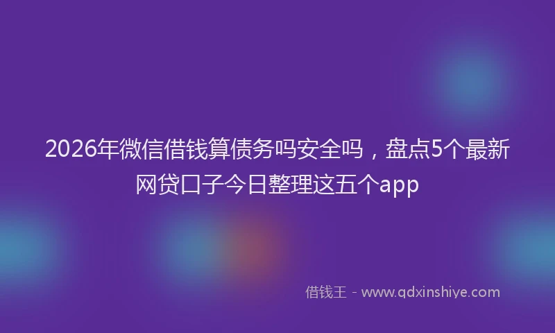 2026年微信借钱算债务吗安全吗,盘点5个最新网贷口子今日整理这五个app
